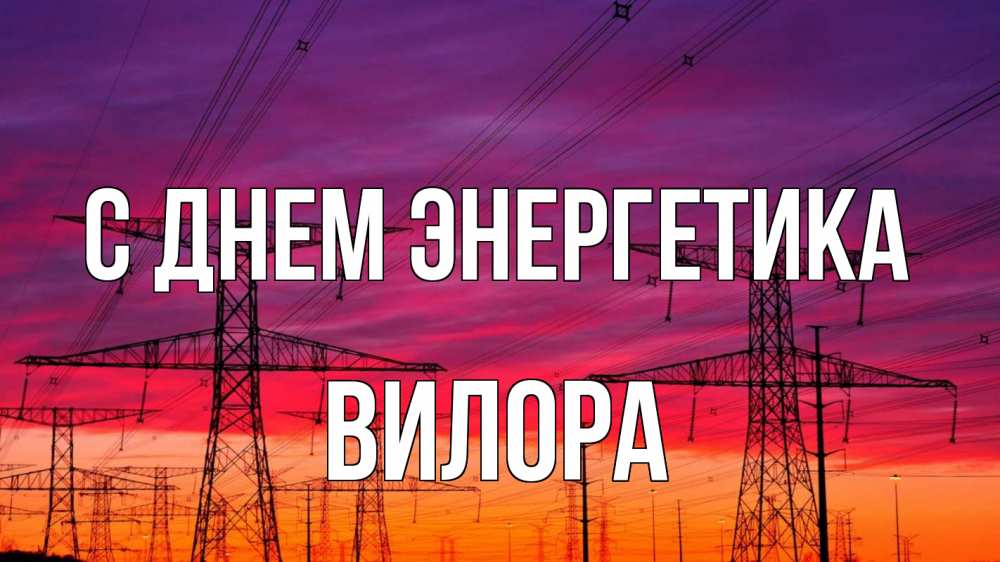 Открытка на каждый день с именем, Вилора С днем энергетика энергия электричество закат Прикольная открытка с пожеланием онлайн скачать бесплатно 