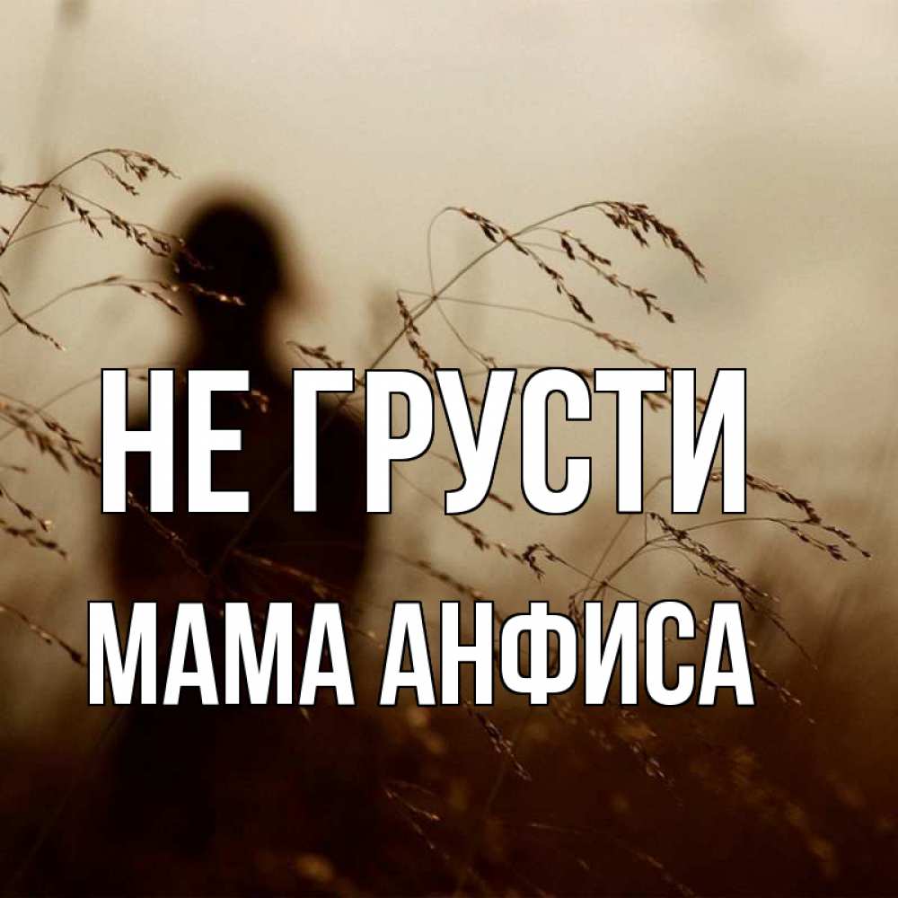 Открытка на каждый день с именем, Мама-Анфиса Не грусти грусть Прикольная открытка с пожеланием онлайн скачать бесплатно 