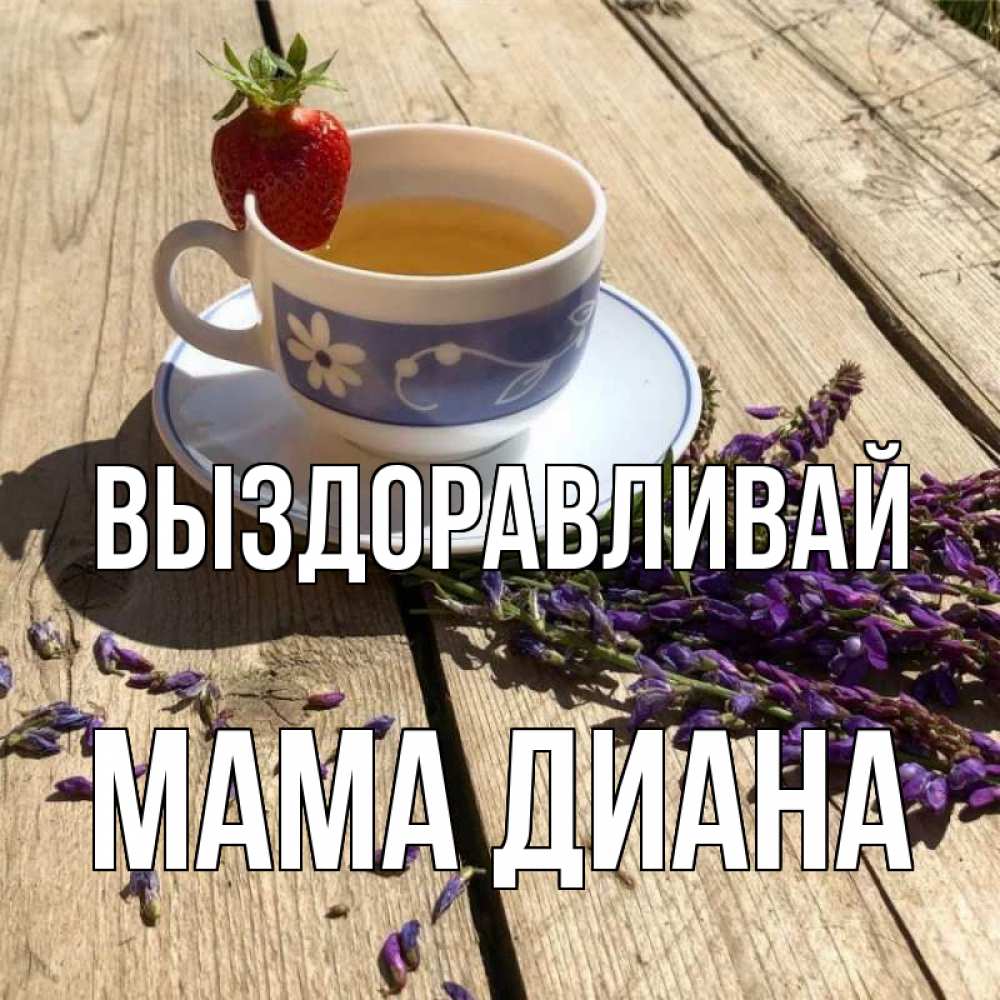 Открытка на каждый день с именем, Мама-Диана Выздоравливай чай Прикольная открытка с пожеланием онлайн скачать бесплатно 