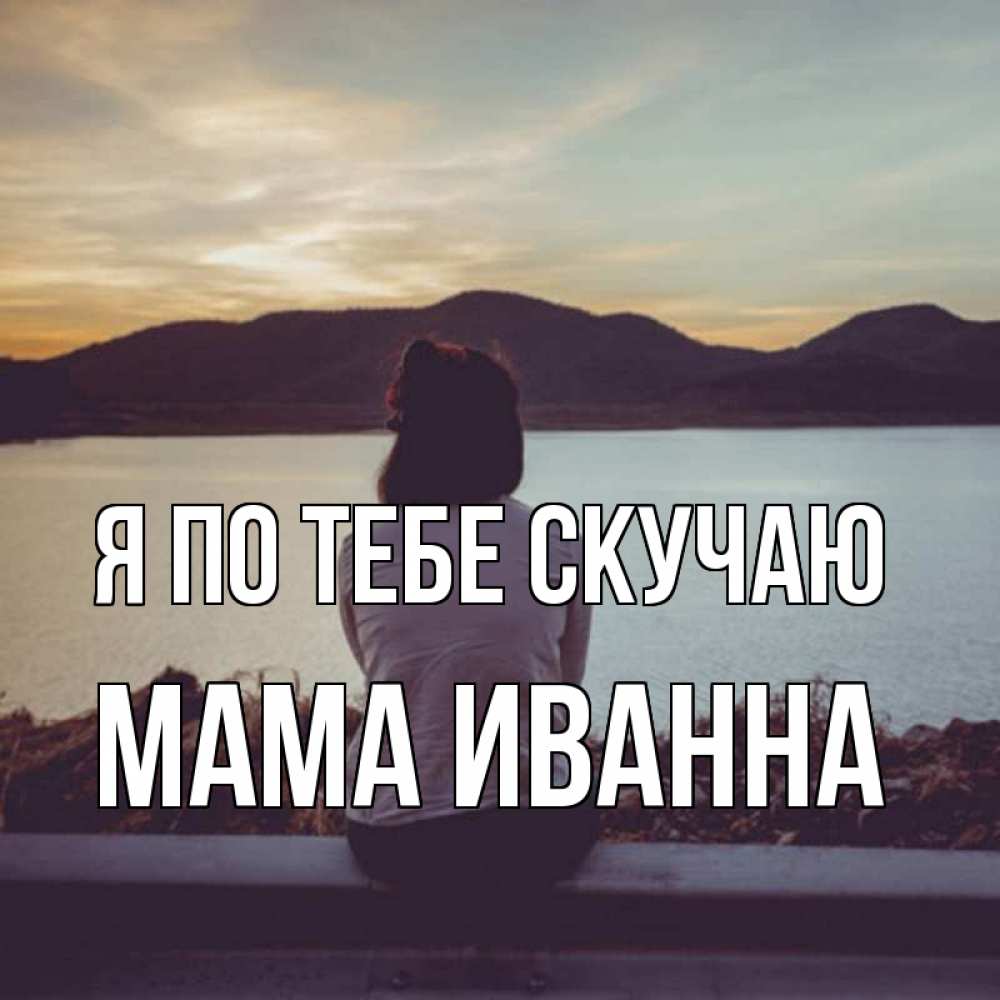 Открытка на каждый день с именем, Мама-Иванна Я по тебе скучаю я уже соскучилась Прикольная открытка с пожеланием онлайн скачать бесплатно 