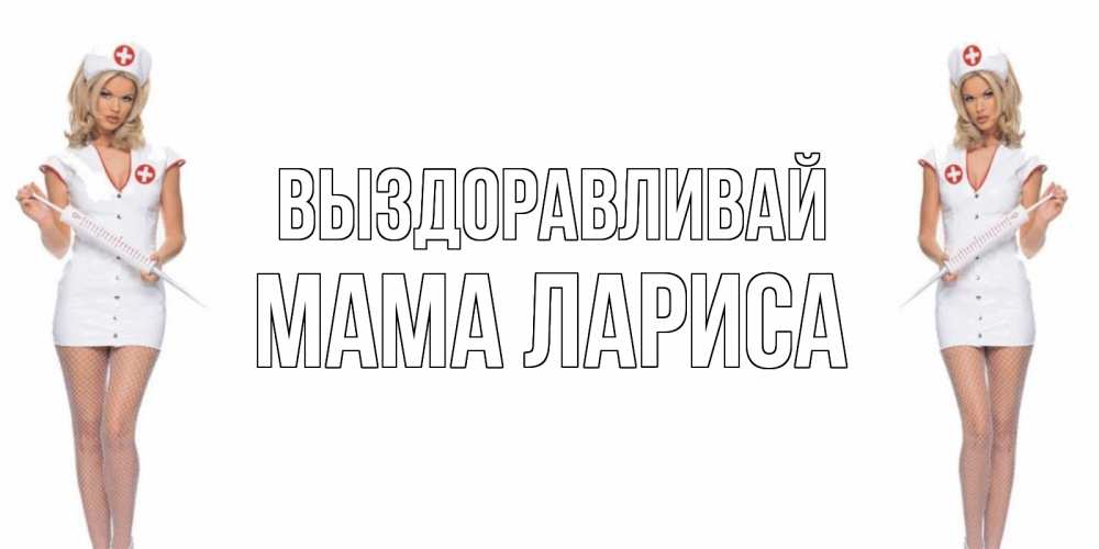 Открытка на каждый день с именем, Мама-Лариса Выздоравливай открытки с медсестрой Прикольная открытка с пожеланием онлайн скачать бесплатно 