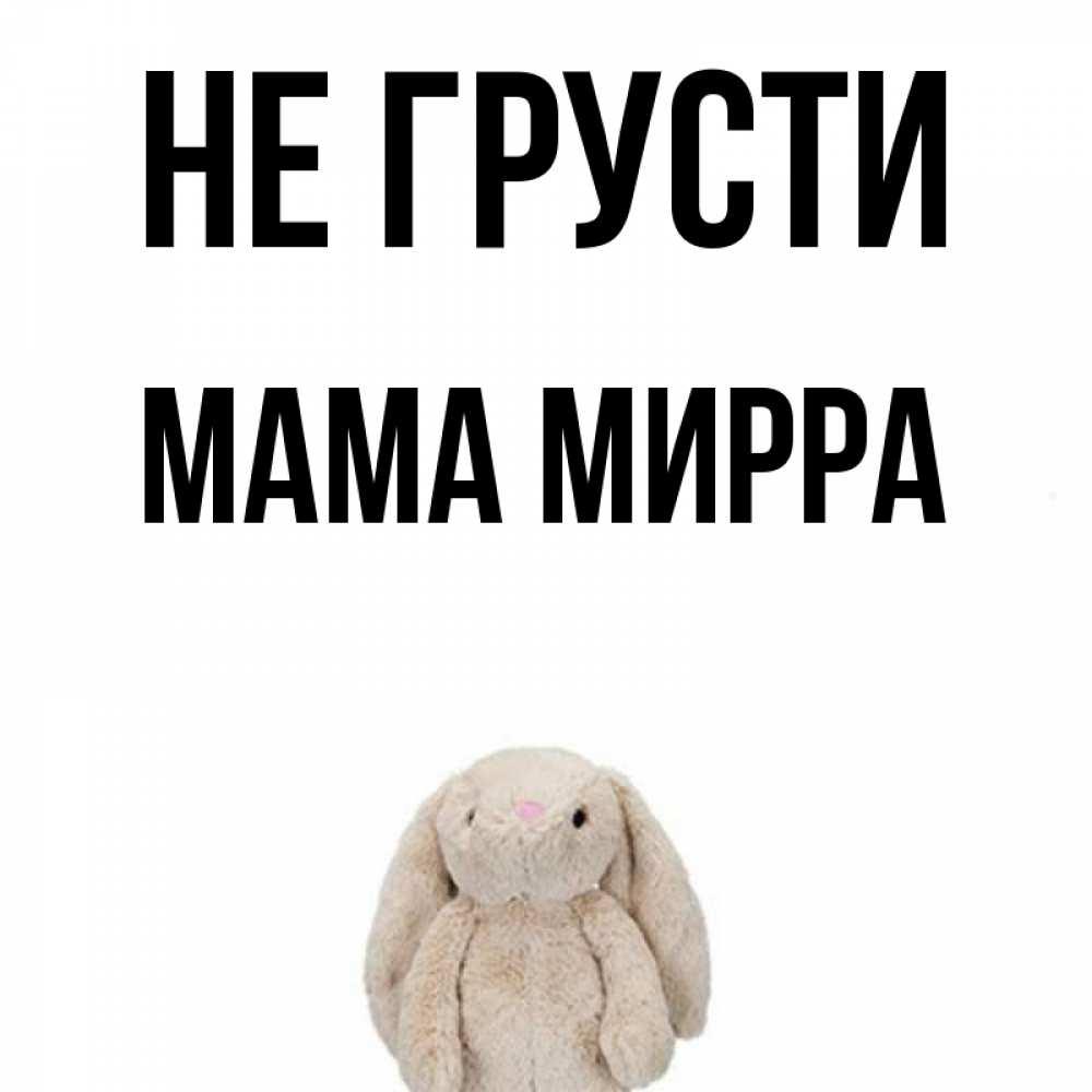 Открытка на каждый день с именем, Мама-Мирра Не грусти детская игрушка зайчика Прикольная открытка с пожеланием онлайн скачать бесплатно 