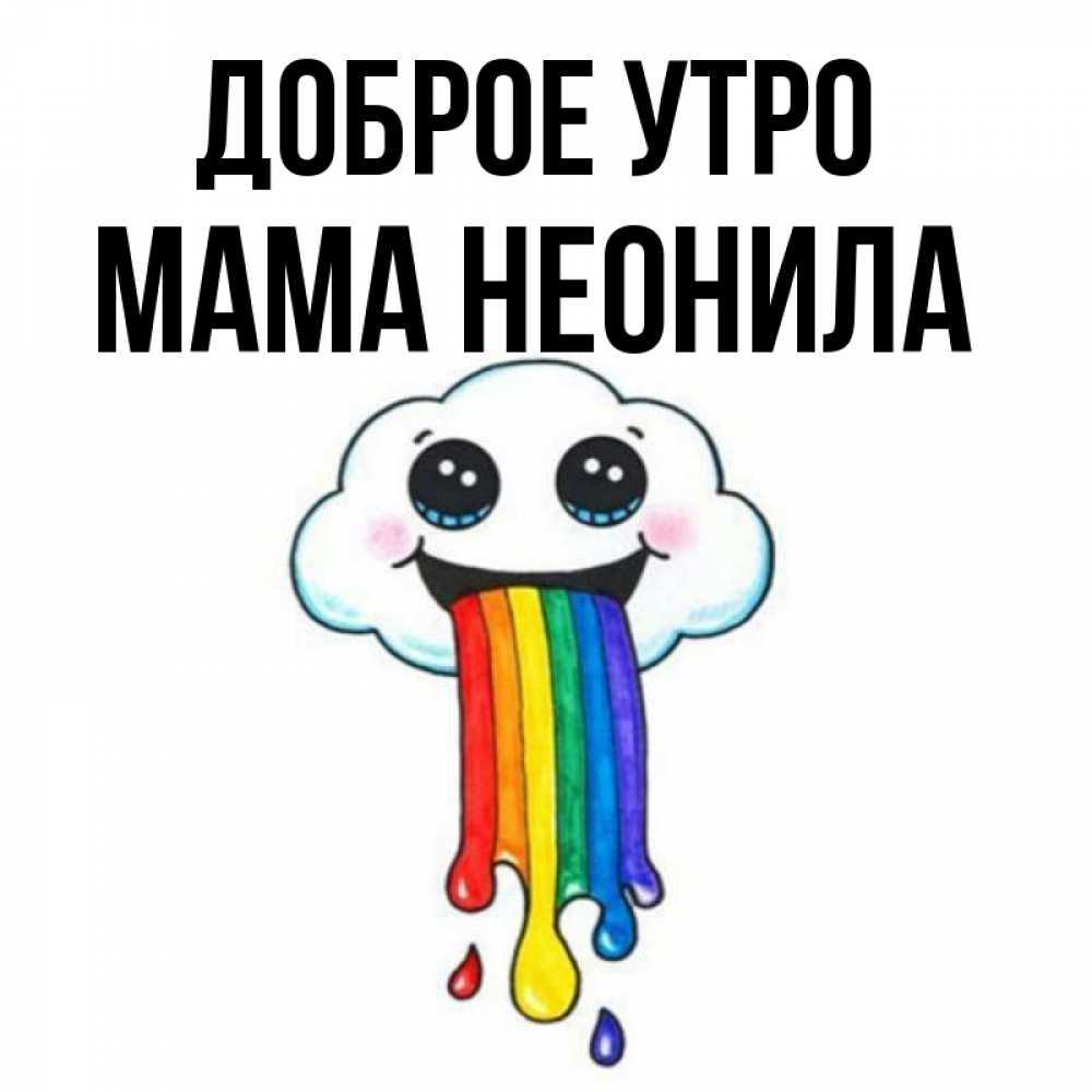 Открытка на каждый день с именем, Мама-Неонила Доброе утро утречко Прикольная открытка с пожеланием онлайн скачать бесплатно 