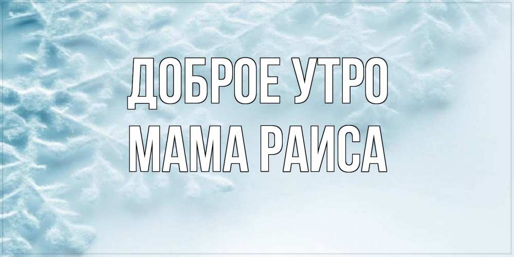 Открытка на каждый день с именем, Мама-Раиса Доброе утро классное зимнее утро Прикольная открытка с пожеланием онлайн скачать бесплатно 