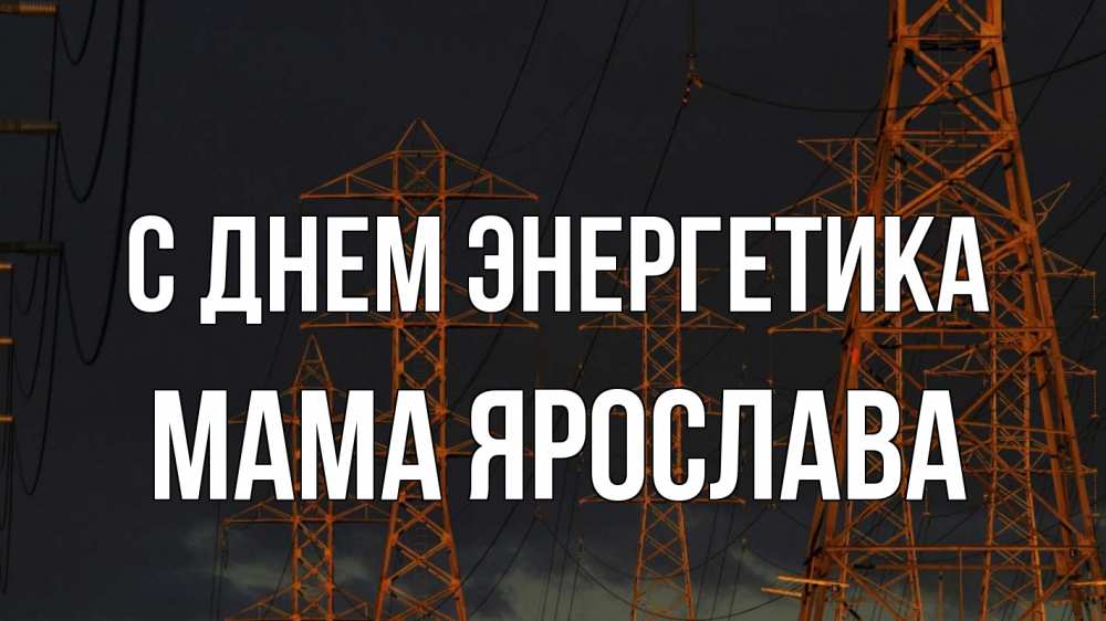 Открытка на каждый день с именем, Мама-Ярослава С днем энергетика ночь, лэп Прикольная открытка с пожеланием онлайн скачать бесплатно 