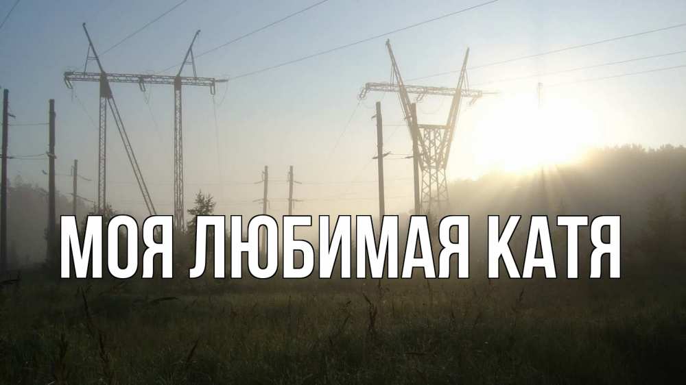 Открытка на каждый день с именем, Моя-любимая-Катя Главная ЛЭП Прикольная открытка с пожеланием онлайн скачать бесплатно 