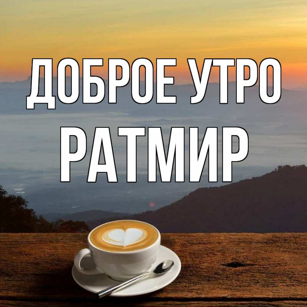 Открытка на каждый день с именем, Ратмир Доброе утро кофе на высоте Прикольная открытка с пожеланием онлайн скачать бесплатно 