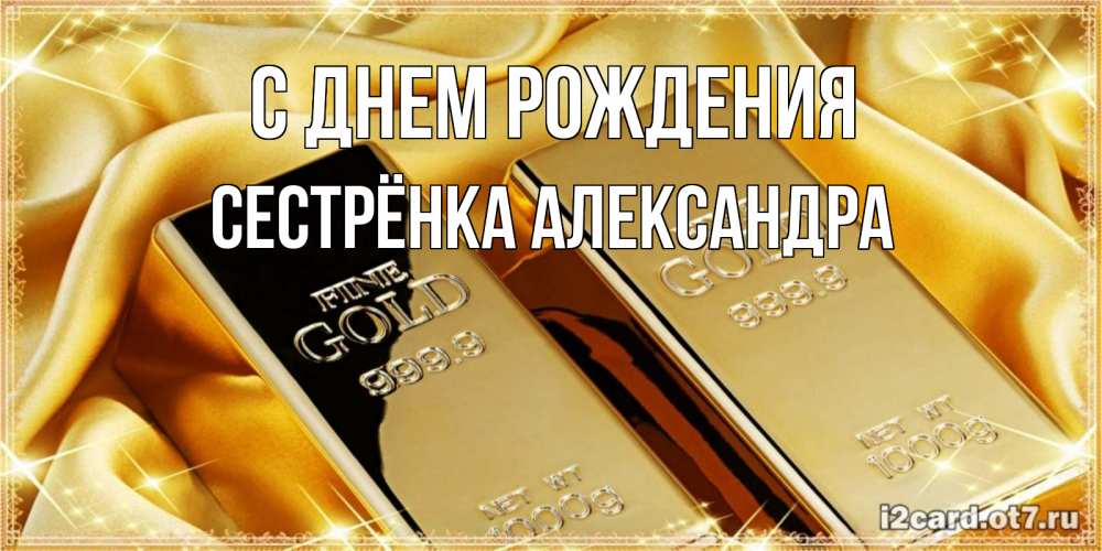 Открытка на каждый день с именем, Сестрёнка-Александра С днем рождения золотые слитки лежат шелке золотого цвета Прикольная открытка с пожеланием онлайн скачать бесплатно 