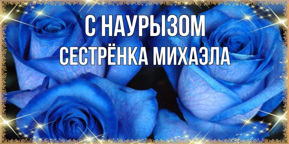 Открытка на каждый день с именем, Сестрёнка-Михаэла С наурызом красивые розы для милых дам на международный праздник весны наурыз Прикольная открытка с пожеланием онлайн скачать бесплатно 