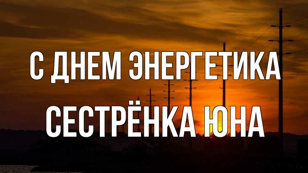 Открытка на каждый день с именем, Сестрёнка-Юна С днем энергетика столбы провода закат Прикольная открытка с пожеланием онлайн скачать бесплатно 