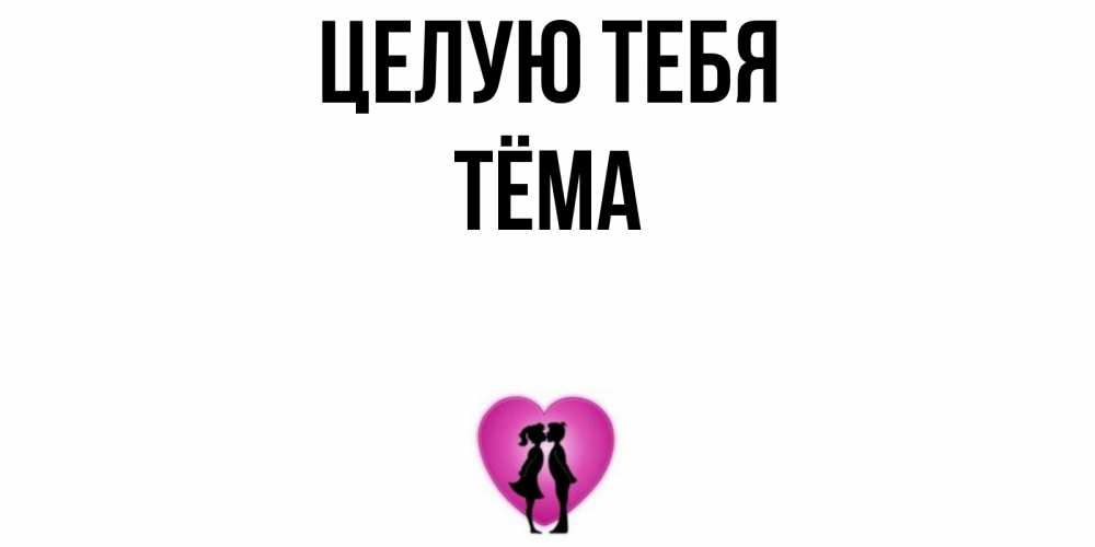 Открытка на каждый день с именем, Тёма Целую тебя поцелуй Прикольная открытка с пожеланием онлайн скачать бесплатно 