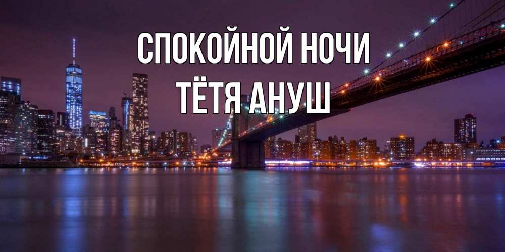 Открытка на каждый день с именем, Тётя-Ануш Спокойной ночи ночной мост Прикольная открытка с пожеланием онлайн скачать бесплатно 