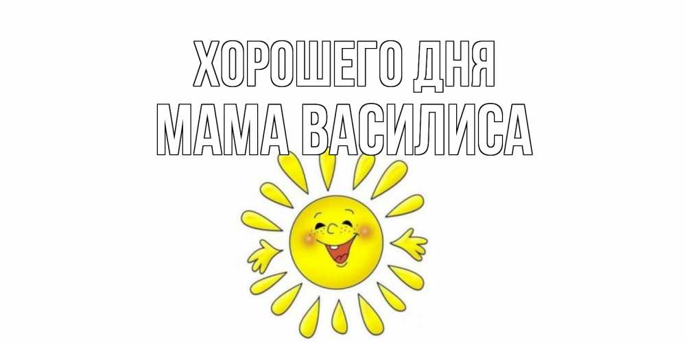 Открытка на каждый день с именем, Мама-Василиса Хорошего дня открытка на каждый день Прикольная открытка с пожеланием онлайн скачать бесплатно 