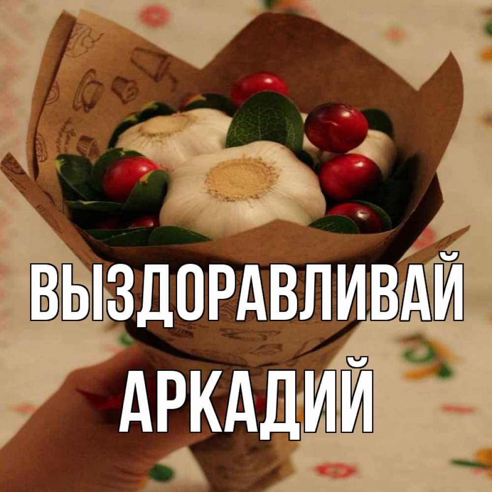 Открытка на каждый день с именем, Аркадий Выздоравливай букет из фитонцидов и витамина c Прикольная открытка с пожеланием онлайн скачать бесплатно 