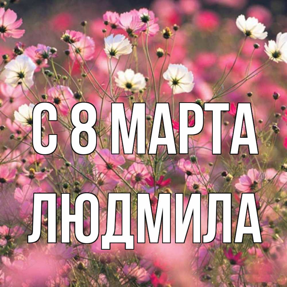 Открытка на каждый день с именем, людмила С 8 МАРТА красиво 1 Прикольная открытка с пожеланием онлайн скачать бесплатно 