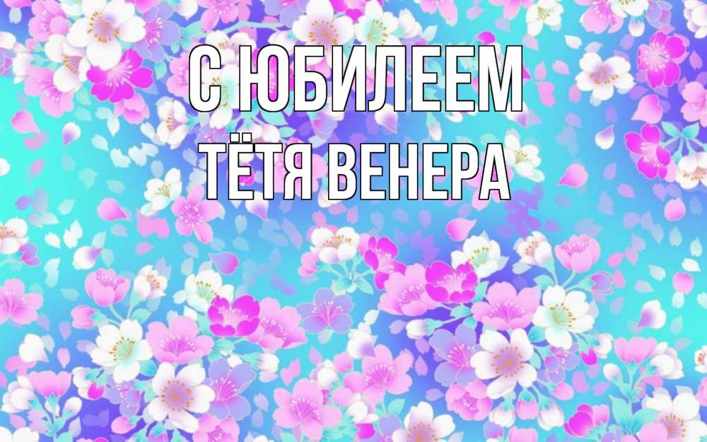 Открытка на каждый день с именем, Тётя-Венера С юбилеем открытка с заливкой Прикольная открытка с пожеланием онлайн скачать бесплатно 
