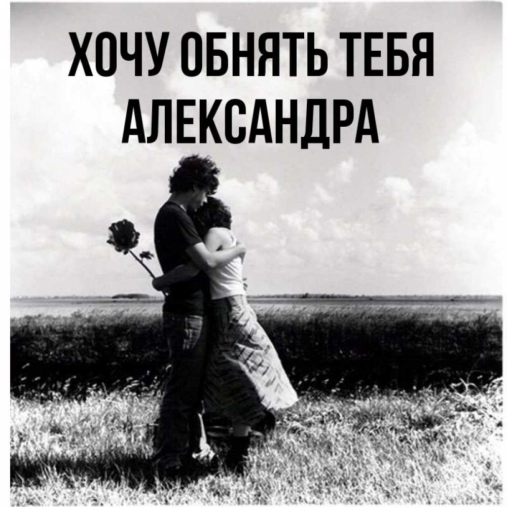 Открытка на каждый день с именем, Александра Хочу обнять тебя чернобелое фото Прикольная открытка с пожеланием онлайн скачать бесплатно 