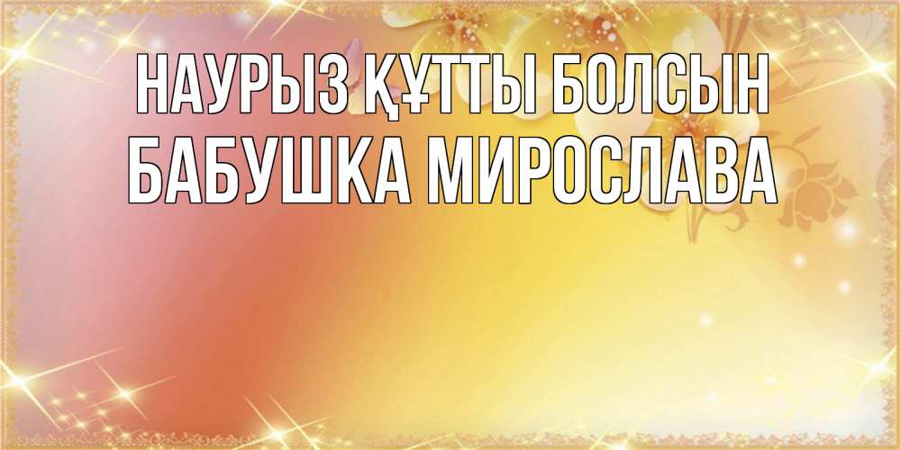 Открытка на каждый день с именем, Бабушка-Мирослава Наурыз құтты болсын бесплатные открытки на международный женский день Прикольная открытка с пожеланием онлайн скачать бесплатно 