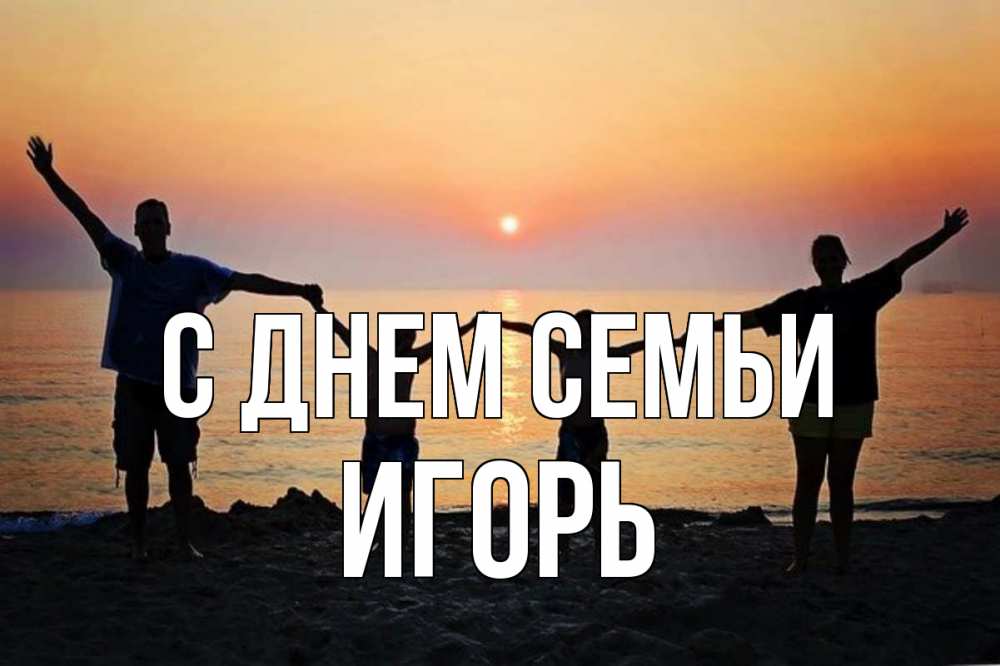 Открытка на каждый день с именем, Игорь С днем семьи мама, папа, дети, дочка,сын, море, пляж, закат Прикольная открытка с пожеланием онлайн скачать бесплатно 