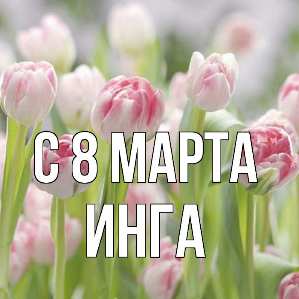 Открытка на каждый день с именем, Инга С 8 МАРТА цветы Прикольная открытка с пожеланием онлайн скачать бесплатно 