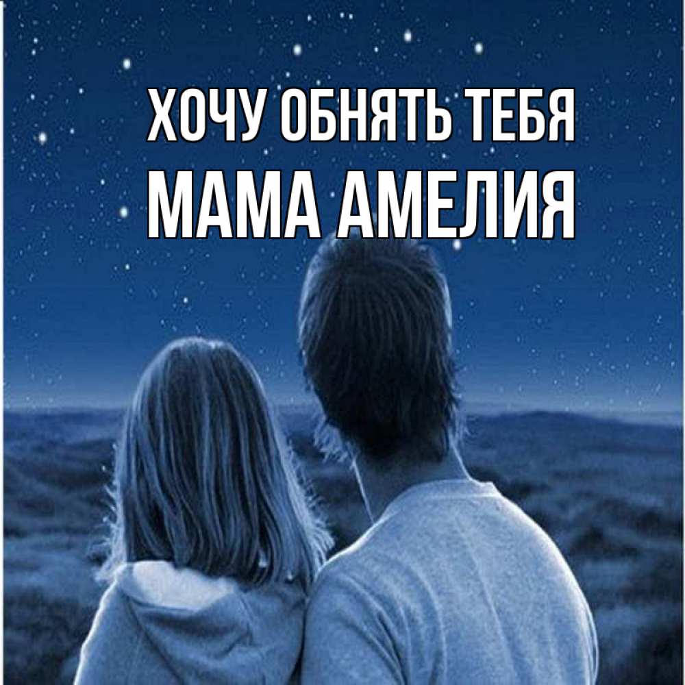 Открытка на каждый день с именем, Мама-Амелия Хочу обнять тебя парень с девушкой смотрят на звезды Прикольная открытка с пожеланием онлайн скачать бесплатно 