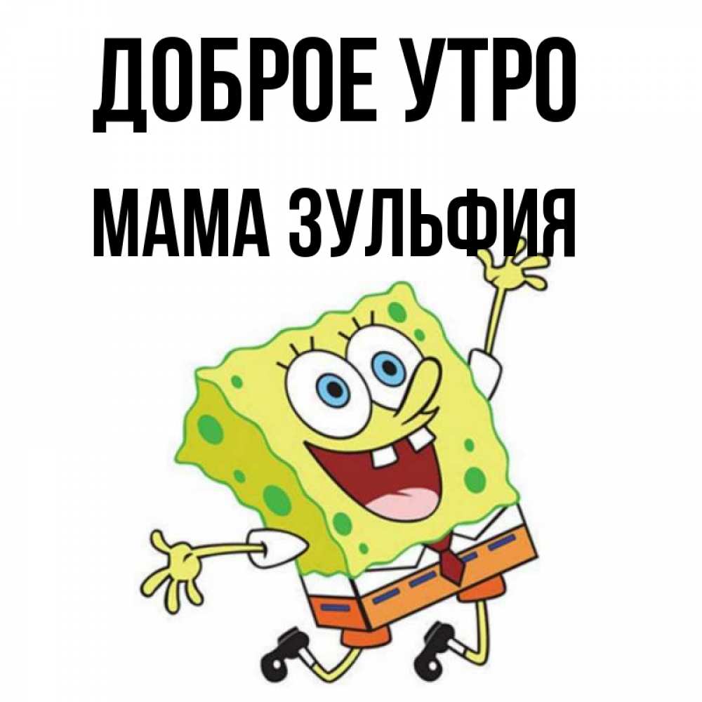 Открытка на каждый день с именем, Мама-Зульфия Доброе утро улыбающийся спанч Боб Прикольная открытка с пожеланием онлайн скачать бесплатно 