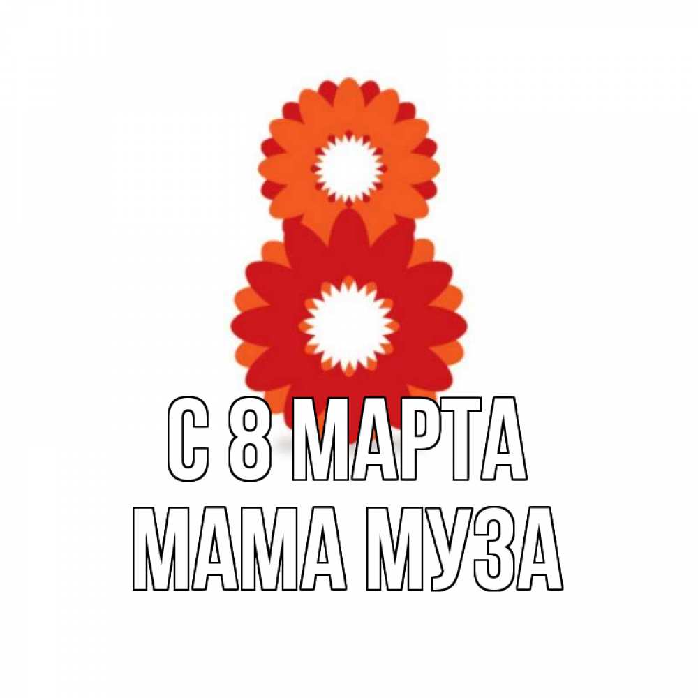 Открытка на каждый день с именем, Мама-Муза С 8 МАРТА восьмерка из лепестков Прикольная открытка с пожеланием онлайн скачать бесплатно 