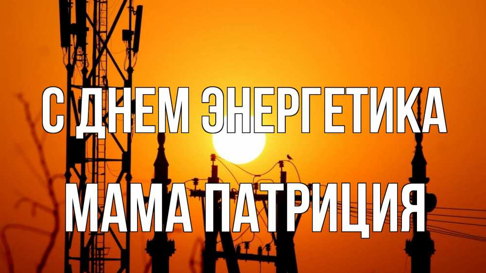 Открытка на каждый день с именем, Мама-Патриция С днем энергетика закат,  электроэнергия, энергетик Прикольная открытка с пожеланием онлайн скачать бесплатно 