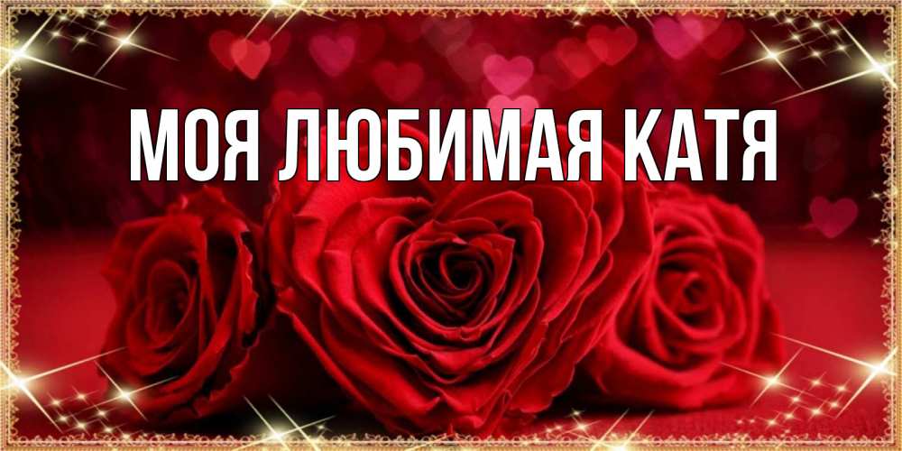 Открытка на каждый день с именем, Моя-любимая-Катя Главная три красные розы Прикольная открытка с пожеланием онлайн скачать бесплатно 
