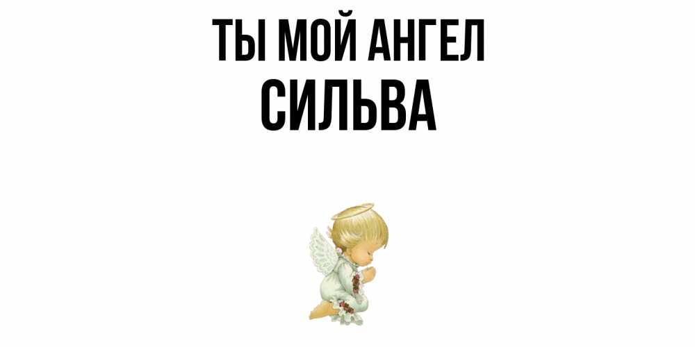 Открытка на каждый день с именем, Сильва Ты мой ангел ангел Прикольная открытка с пожеланием онлайн скачать бесплатно 