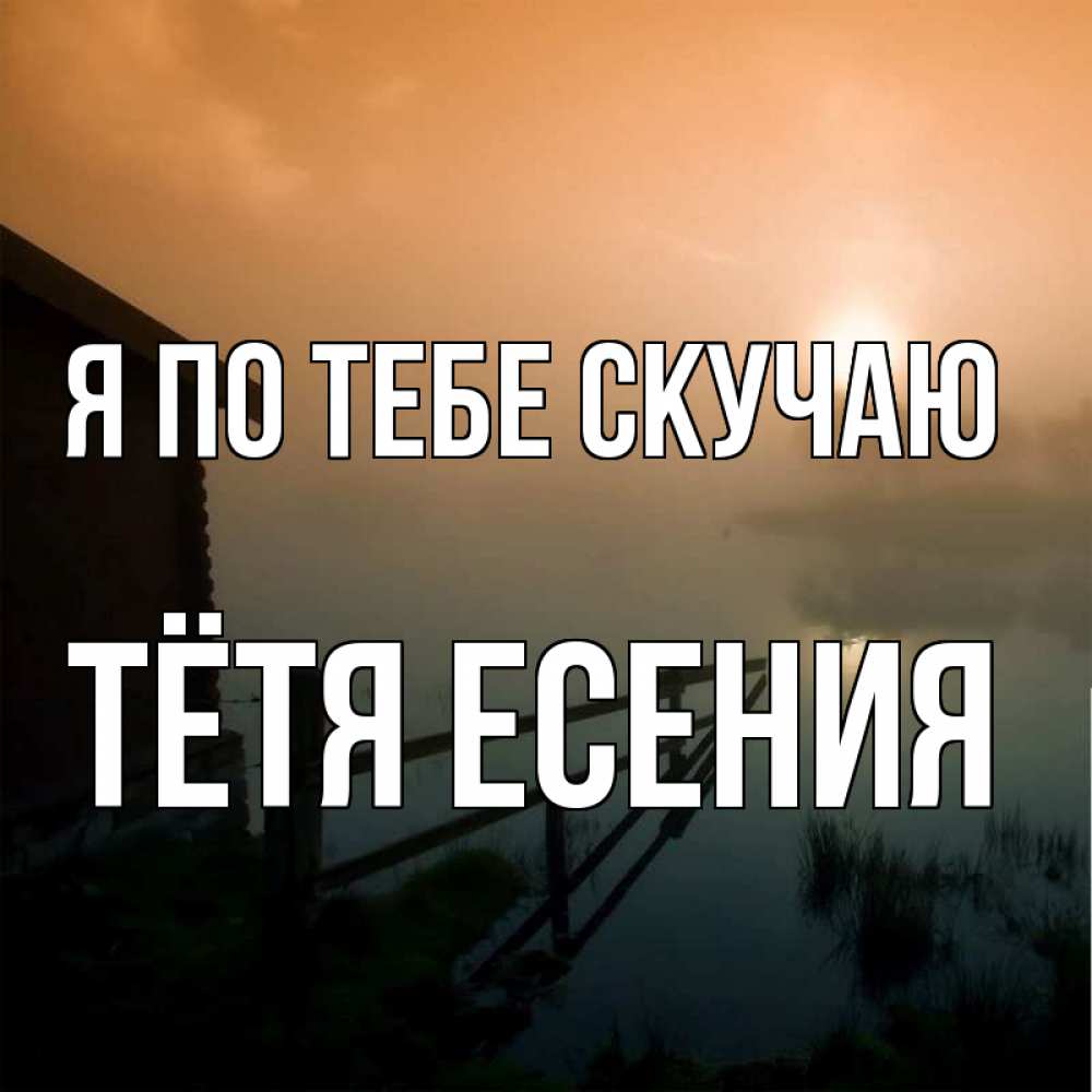 Открытка на каждый день с именем, Тётя-Есения Я по тебе скучаю приходи ко мне на чай Прикольная открытка с пожеланием онлайн скачать бесплатно 