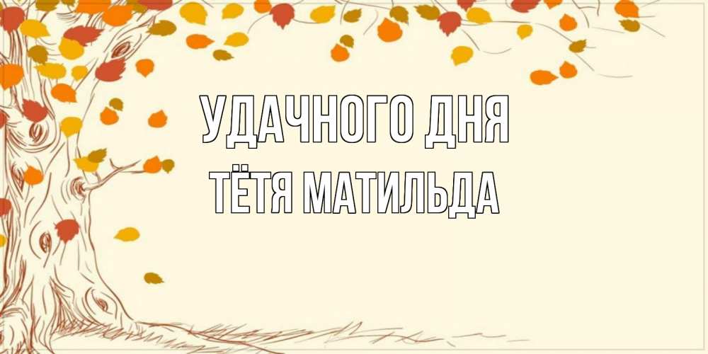 Открытка на каждый день с именем, Тётя-Матильда Удачного дня осенний листопад Прикольная открытка с пожеланием онлайн скачать бесплатно 