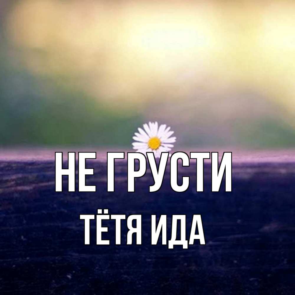 Открытка на каждый день с именем, Тётя-Ида Не грусти красота Прикольная открытка с пожеланием онлайн скачать бесплатно 