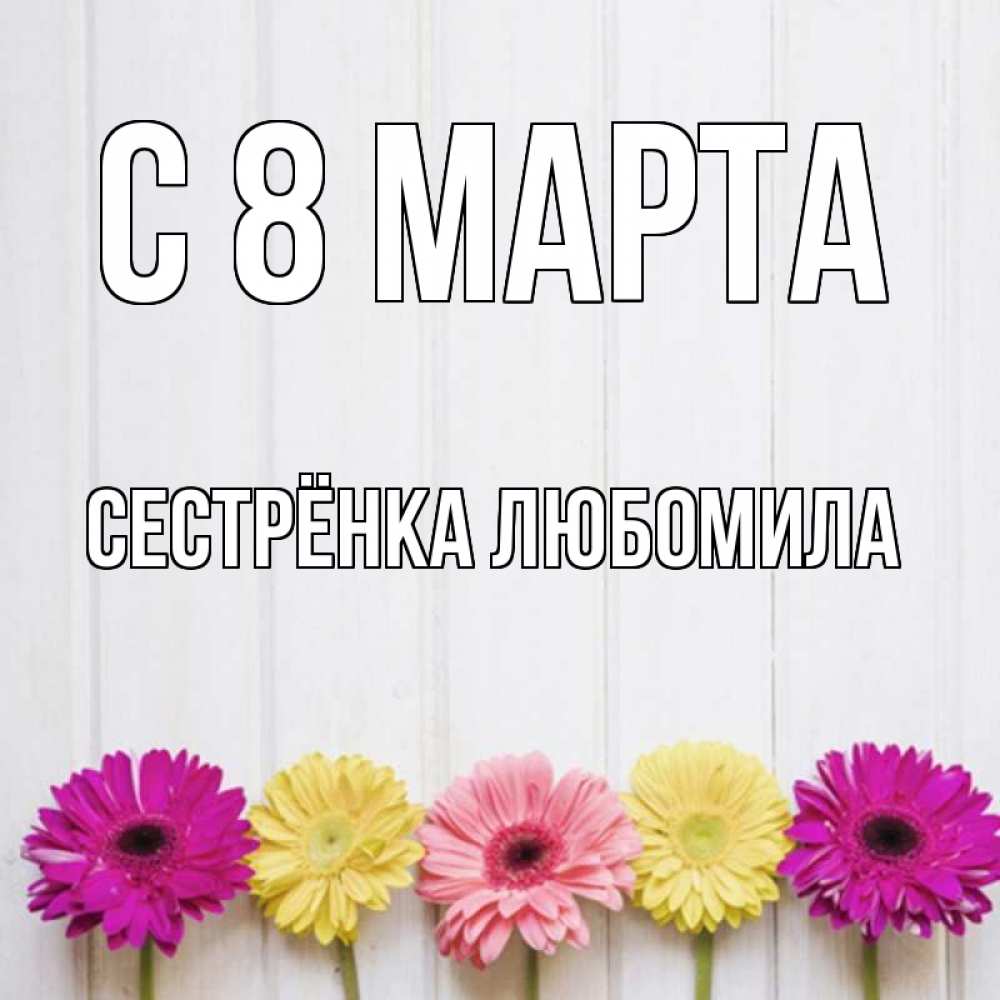 Открытка на каждый день с именем, Сестрёнка-Любомила С 8 МАРТА женщинам 1 Прикольная открытка с пожеланием онлайн скачать бесплатно 
