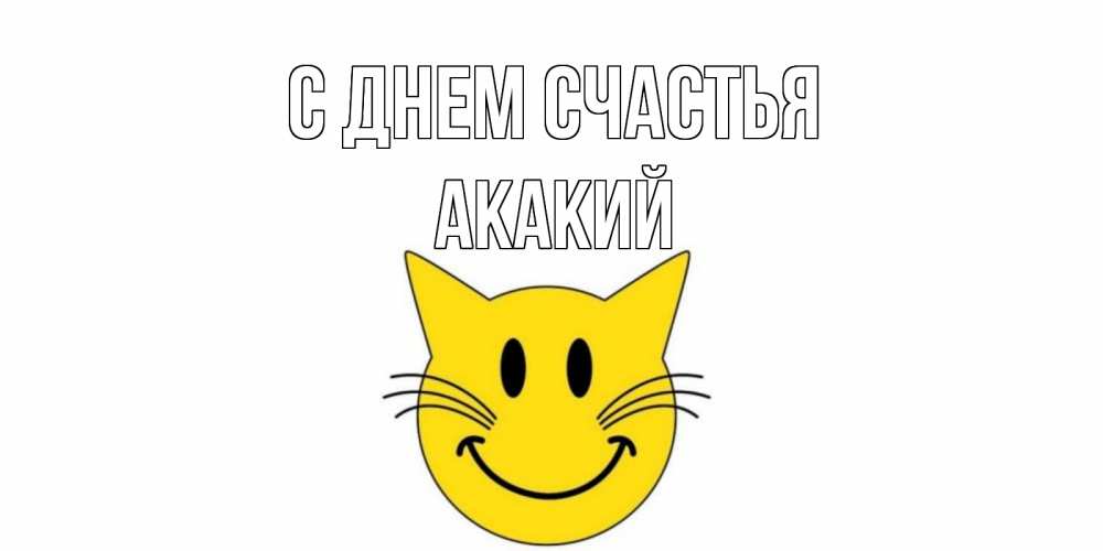 Открытка на каждый день с именем, Акакий С днем счастья кот, улыбка Прикольная открытка с пожеланием онлайн скачать бесплатно 