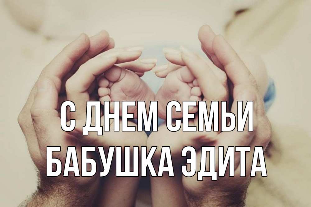 Открытка на каждый день с именем, Бабушка-Эдита С днем семьи Семья, малыш, руки Прикольная открытка с пожеланием онлайн скачать бесплатно 