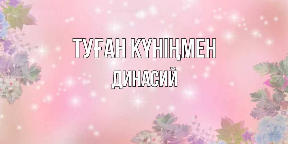 Открытка на каждый день с именем, Динасий Туған күніңмен открыта с цветами в нежных тонах Прикольная открытка с пожеланием онлайн скачать бесплатно 