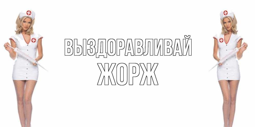Открытка на каждый день с именем, Жорж Выздоравливай открытки с медсестрой Прикольная открытка с пожеланием онлайн скачать бесплатно 