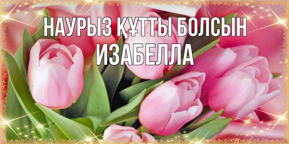 Открытка на каждый день с именем, Изабелла Наурыз құтты болсын красивые открытки на наурыз для милых дам Прикольная открытка с пожеланием онлайн скачать бесплатно 