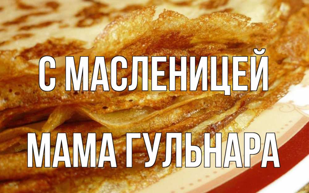 Открытка на каждый день с именем, Мама-Гульнара С масленицей блины Прикольная открытка с пожеланием онлайн скачать бесплатно 