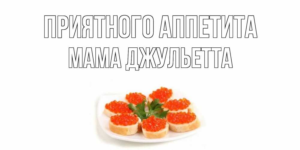 Открытка на каждый день с именем, Мама-Джульетта Приятного аппетита бутерброд,красная икра Прикольная открытка с пожеланием онлайн скачать бесплатно 