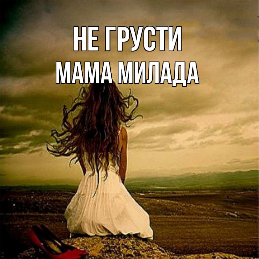 Открытка на каждый день с именем, Мама-Милада Не грусти белое платье и длинные волосы Прикольная открытка с пожеланием онлайн скачать бесплатно 