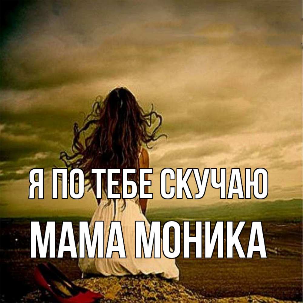 Открытка на каждый день с именем, Мама-Моника Я по тебе скучаю возвращайся Прикольная открытка с пожеланием онлайн скачать бесплатно 