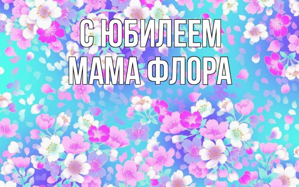Открытка на каждый день с именем, Мама-Флора С юбилеем открытка с заливкой Прикольная открытка с пожеланием онлайн скачать бесплатно 
