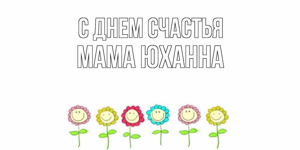 Открытка на каждый день с именем, Мама-Юханна С днем счастья улыбка, цветы Прикольная открытка с пожеланием онлайн скачать бесплатно 