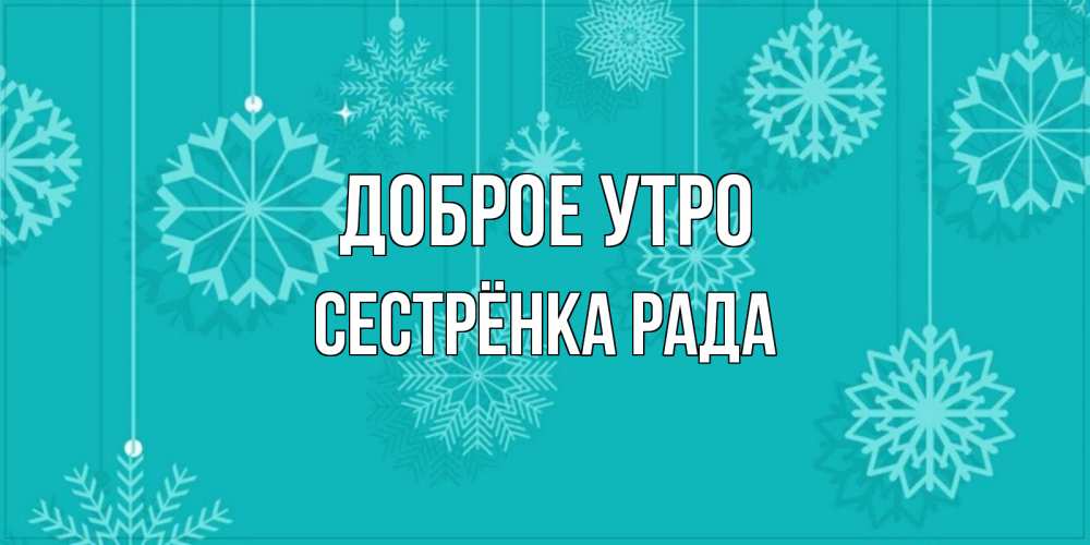 Открытка на каждый день с именем, Сестрёнка-Рада Доброе утро открытка со снежинками Прикольная открытка с пожеланием онлайн скачать бесплатно 