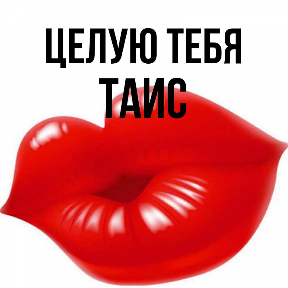 Открытка на каждый день с именем, Таис Целую тебя губки надутые бантиком Прикольная открытка с пожеланием онлайн скачать бесплатно 
