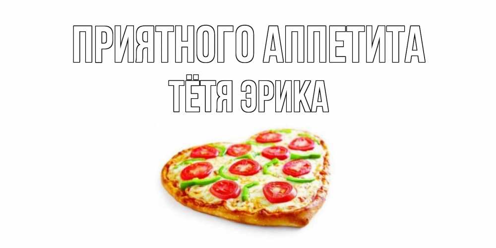 Открытка на каждый день с именем, Тётя-Эрика Приятного аппетита пицца Прикольная открытка с пожеланием онлайн скачать бесплатно 
