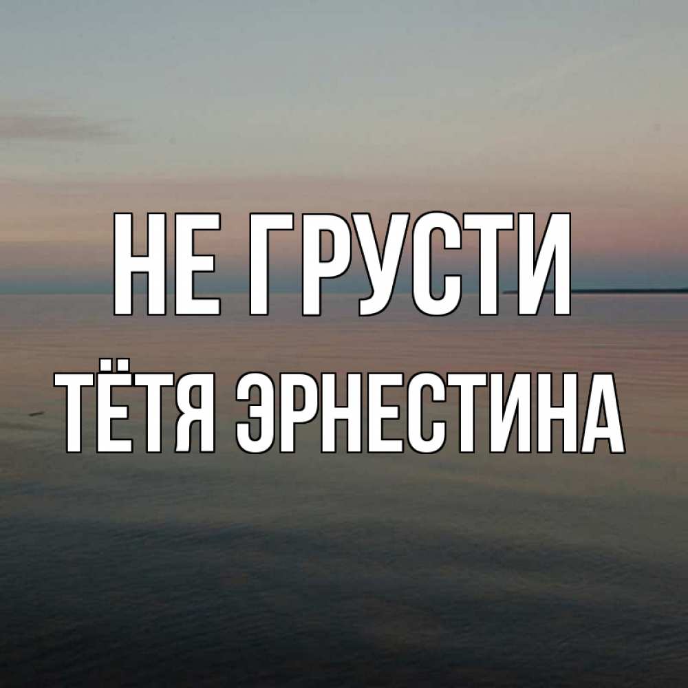 Открытка на каждый день с именем, Тётя-Эрнестина Не грусти водная гладь Прикольная открытка с пожеланием онлайн скачать бесплатно 