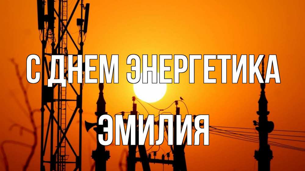 Открытка на каждый день с именем, Эмилия С днем энергетика закат,  электроэнергия, энергетик Прикольная открытка с пожеланием онлайн скачать бесплатно 